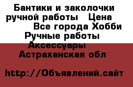 Бантики и заколочки ручной работы › Цена ­ 40-500 - Все города Хобби. Ручные работы » Аксессуары   . Астраханская обл.